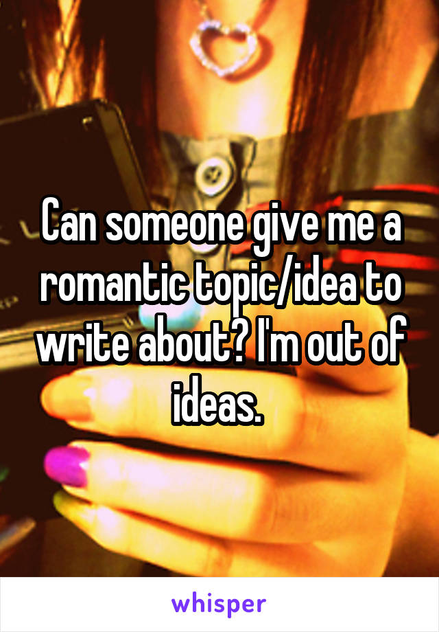 Can someone give me a romantic topic/idea to write about? I'm out of ideas. 