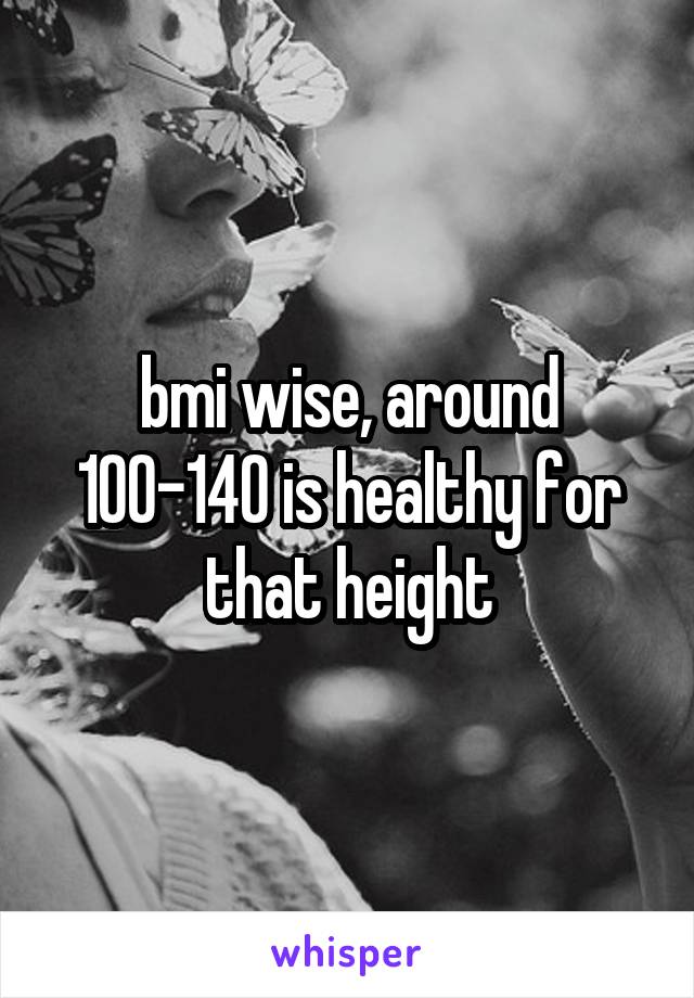 bmi wise, around 100-140 is healthy for that height