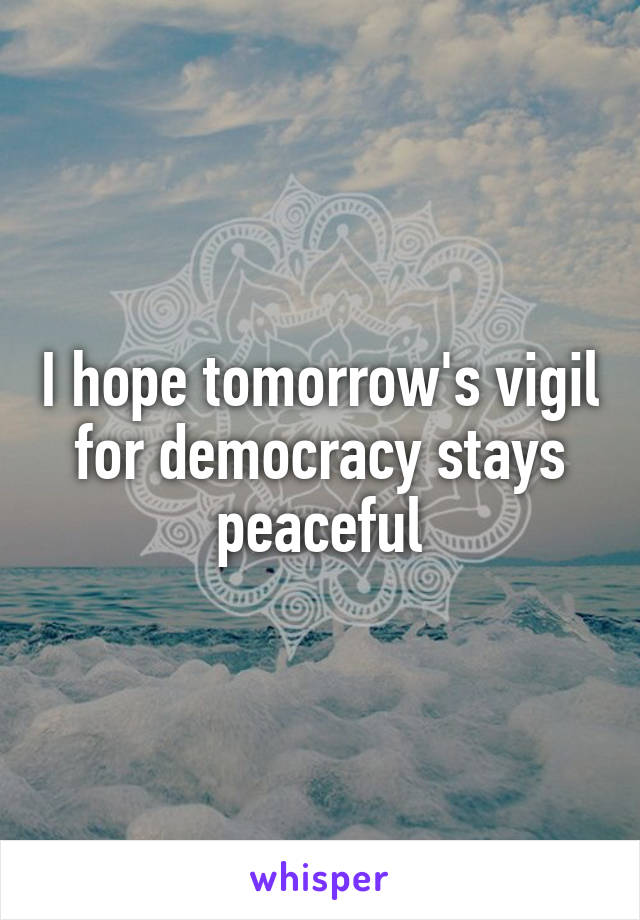 I hope tomorrow's vigil for democracy stays peaceful