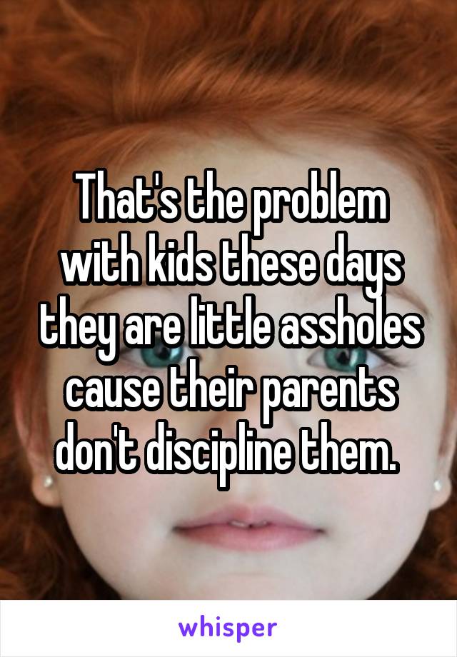 That's the problem with kids these days they are little assholes cause their parents don't discipline them. 