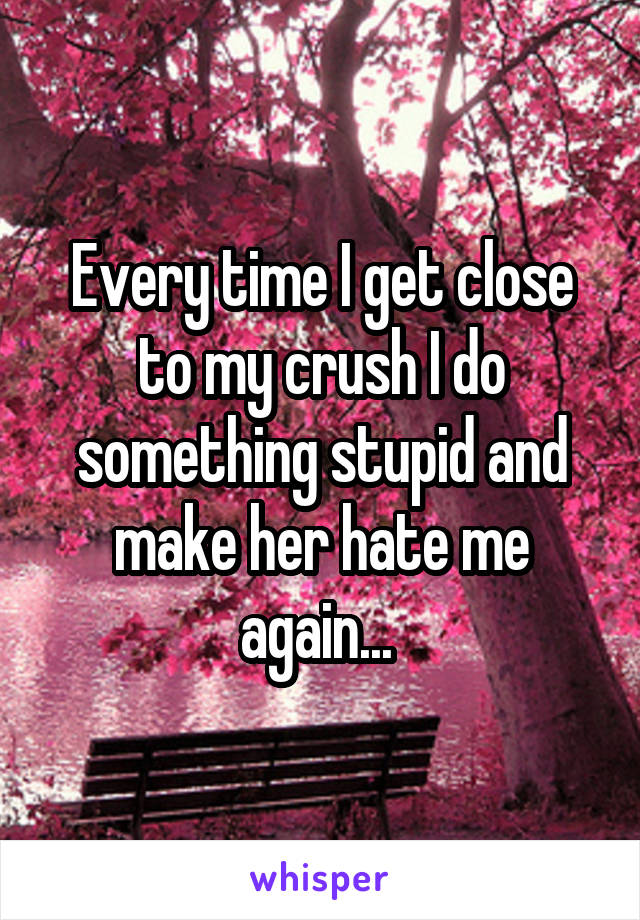 Every time I get close to my crush I do something stupid and make her hate me again... 