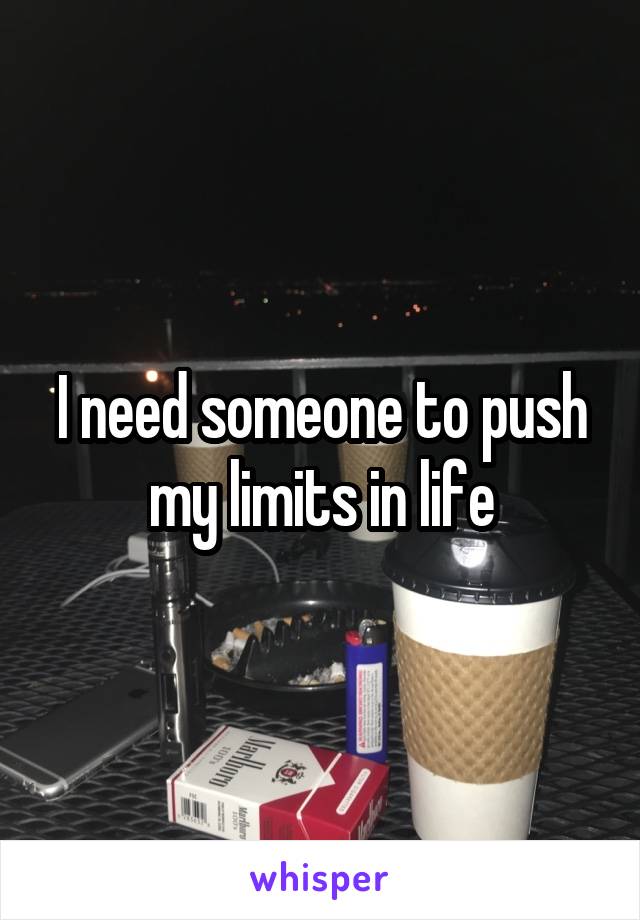 I need someone to push my limits in life