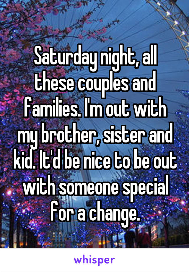 Saturday night, all these couples and families. I'm out with my brother, sister and kid. It'd be nice to be out with someone special for a change.