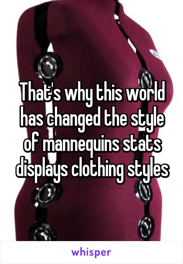 That's why this world has changed the style of mannequins stats displays clothing styles