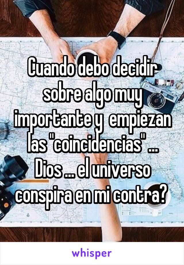 Cuando debo decidir sobre algo muy importante y  empiezan las "coincidencias" ...
Dios ... el universo conspira en mi contra? 