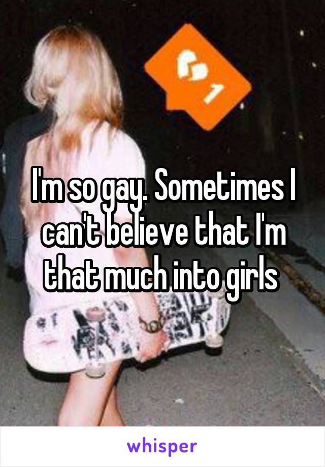 I'm so gay. Sometimes I can't believe that I'm that much into girls 