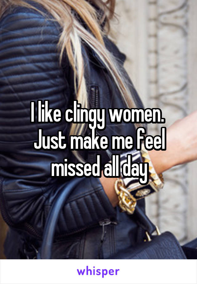 I like clingy women. 
Just make me feel missed all day