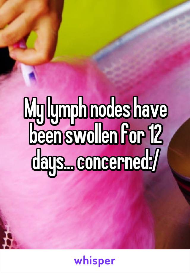 My lymph nodes have been swollen for 12 days... concerned:/