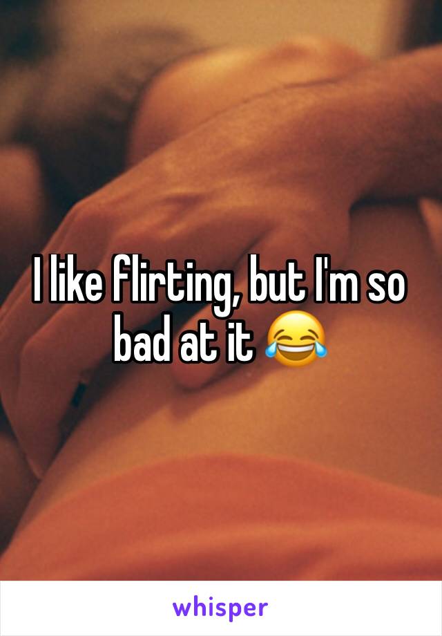 I like flirting, but I'm so bad at it 😂