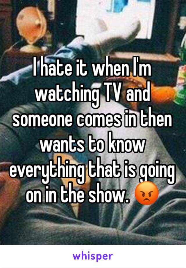 I hate it when I'm watching TV and someone comes in then wants to know everything that is going on in the show. 😡