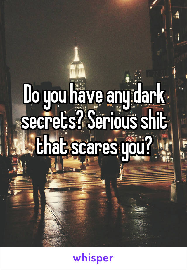 Do you have any dark secrets? Serious shit that scares you?
