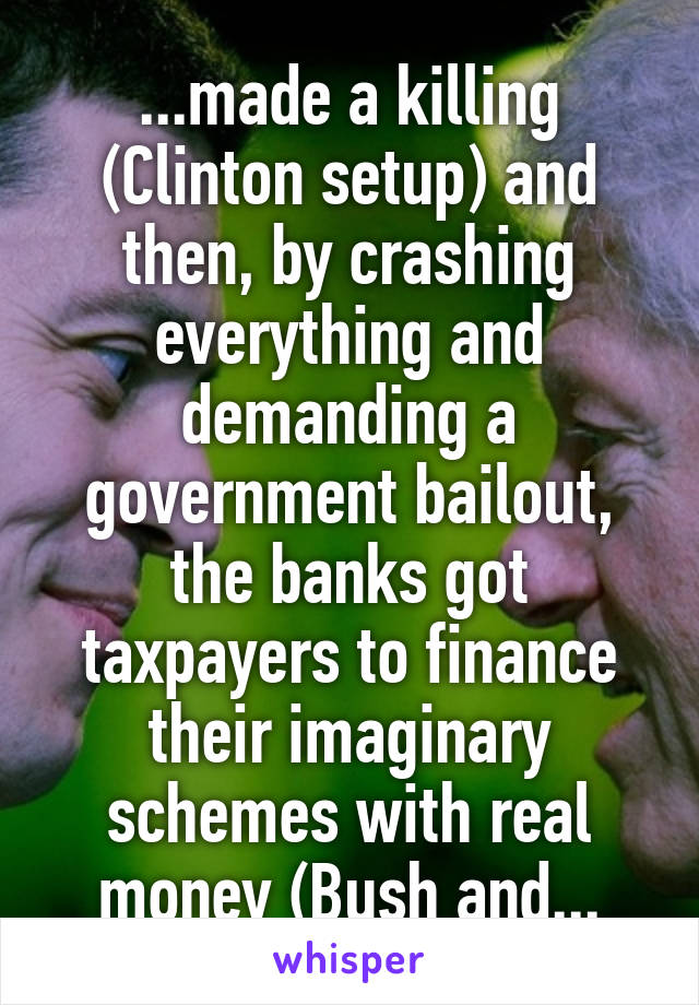 ...made a killing (Clinton setup) and then, by crashing everything and demanding a government bailout, the banks got taxpayers to finance their imaginary schemes with real money (Bush and...