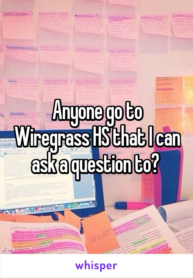 Anyone go to Wiregrass HS that I can ask a question to? 