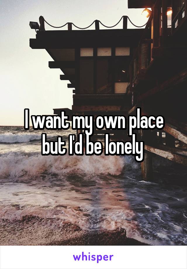 I want my own place but I'd be lonely 