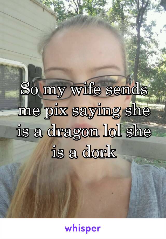 So my wife sends me pix saying she is a dragon lol she is a dork