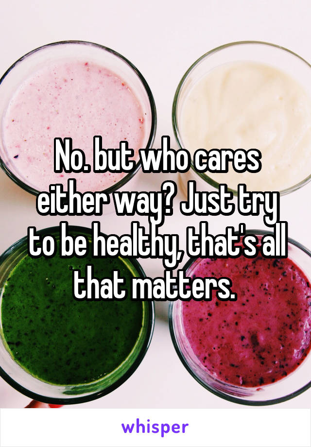 No. but who cares either way? Just try to be healthy, that's all that matters. 