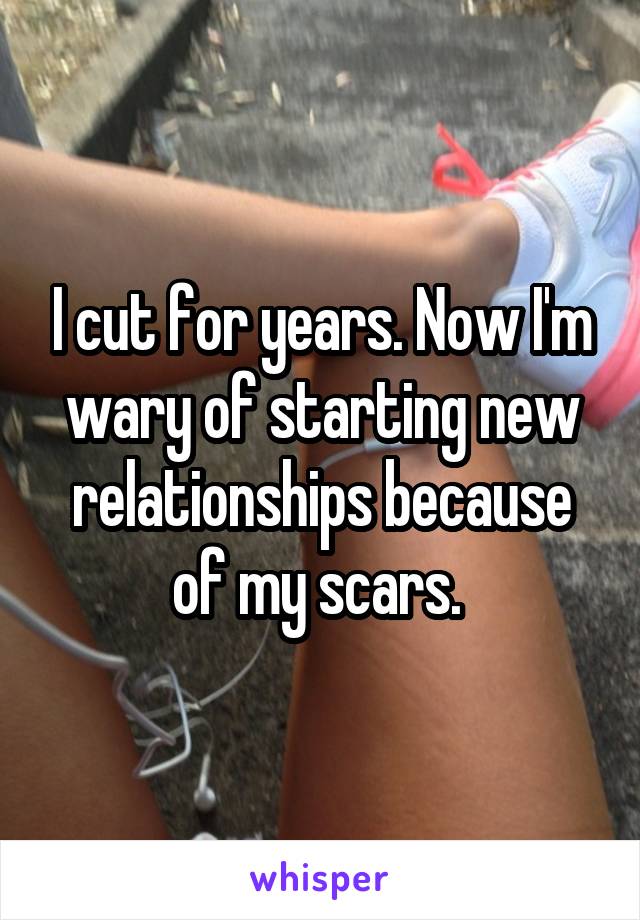 I cut for years. Now I'm wary of starting new relationships because of my scars. 