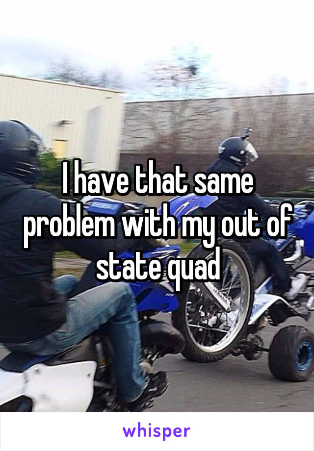 I have that same problem with my out of state quad