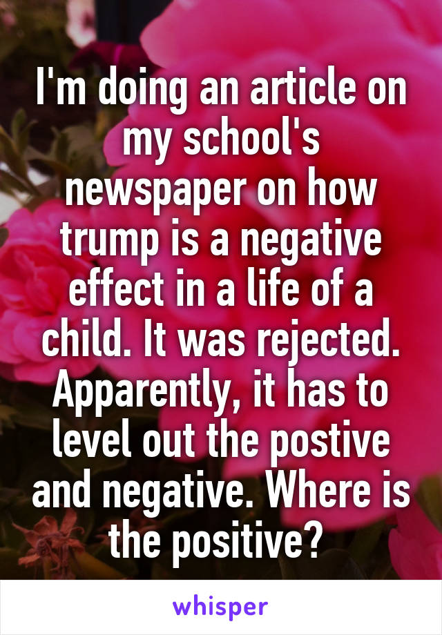 I'm doing an article on my school's newspaper on how trump is a negative effect in a life of a child. It was rejected. Apparently, it has to level out the postive and negative. Where is the positive? 