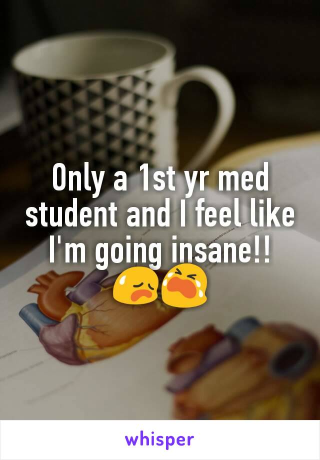 Only a 1st yr med student and I feel like I'm going insane!! 😥😭