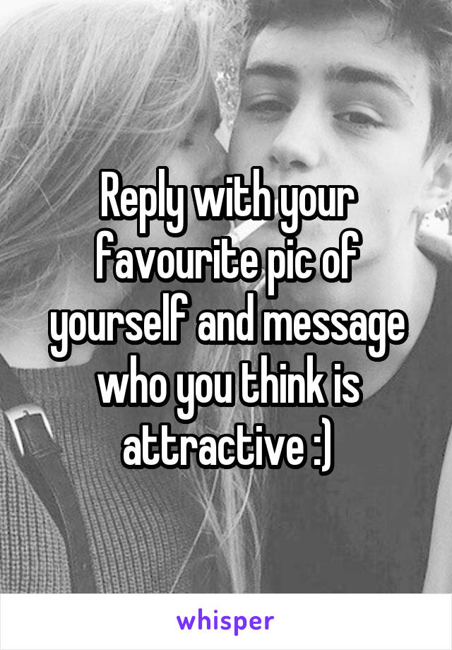 Reply with your favourite pic of yourself and message who you think is attractive :)