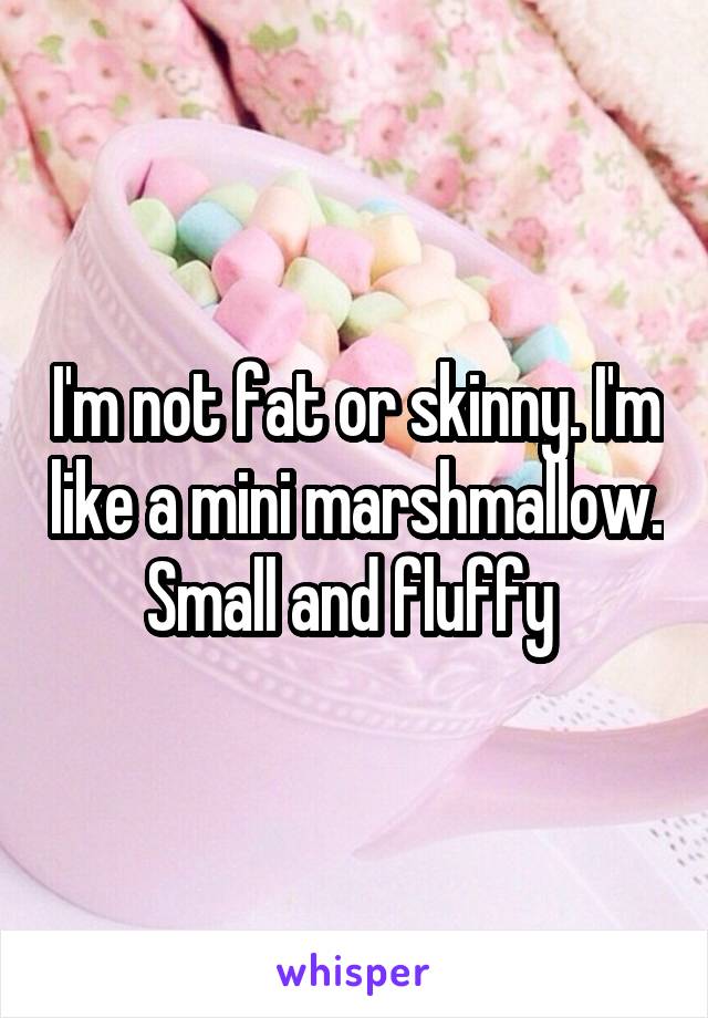 I'm not fat or skinny. I'm like a mini marshmallow. Small and fluffy 