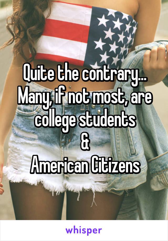 Quite the contrary...
Many, if not most, are college students
&
American Citizens