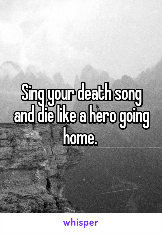 Sing your death song and die like a hero going home. 