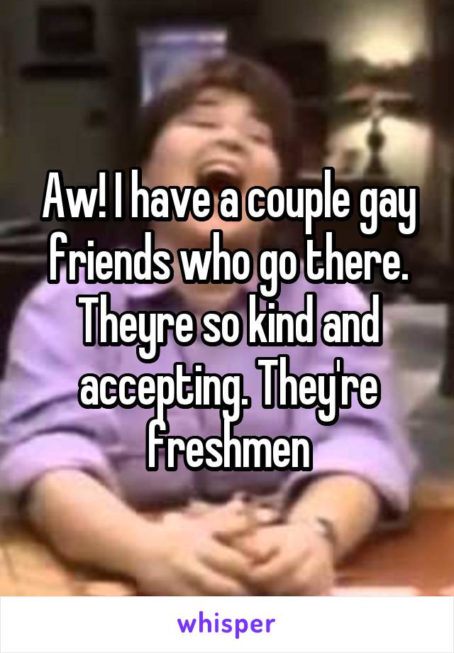 Aw! I have a couple gay friends who go there. Theyre so kind and accepting. They're freshmen