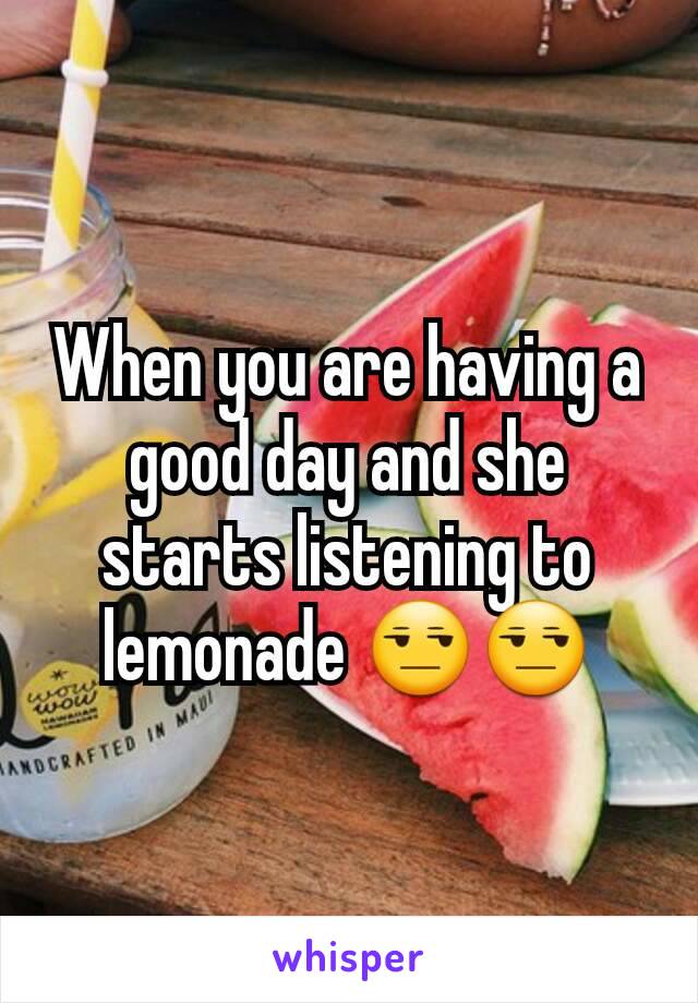 When you are having a good day and she starts listening to lemonade 😒😒