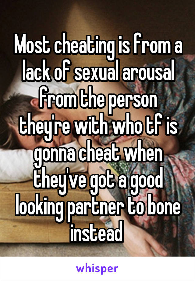 Most cheating is from a lack of sexual arousal from the person they're with who tf is gonna cheat when they've got a good looking partner to bone instead 