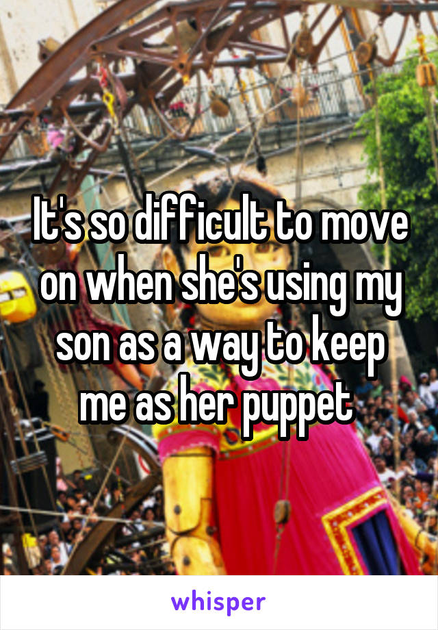 It's so difficult to move on when she's using my son as a way to keep me as her puppet 