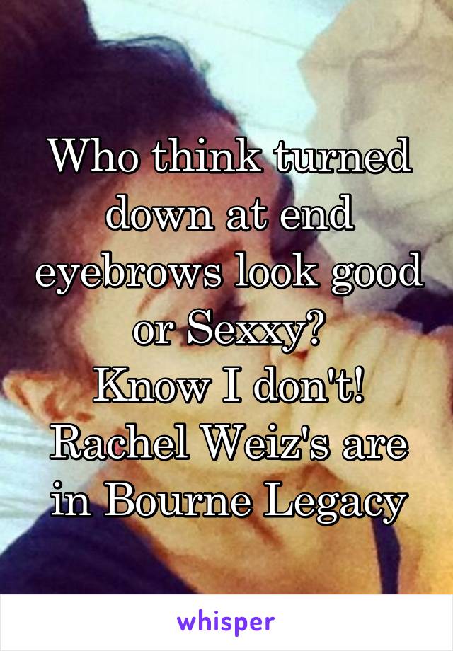 Who think turned down at end eyebrows look good or Sexxy?
Know I don't! Rachel Weiz's are in Bourne Legacy