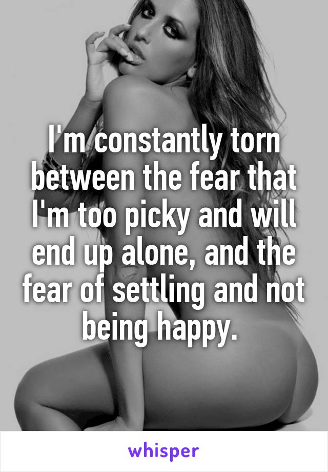 I'm constantly torn between the fear that I'm too picky and will end up alone, and the fear of settling and not being happy. 