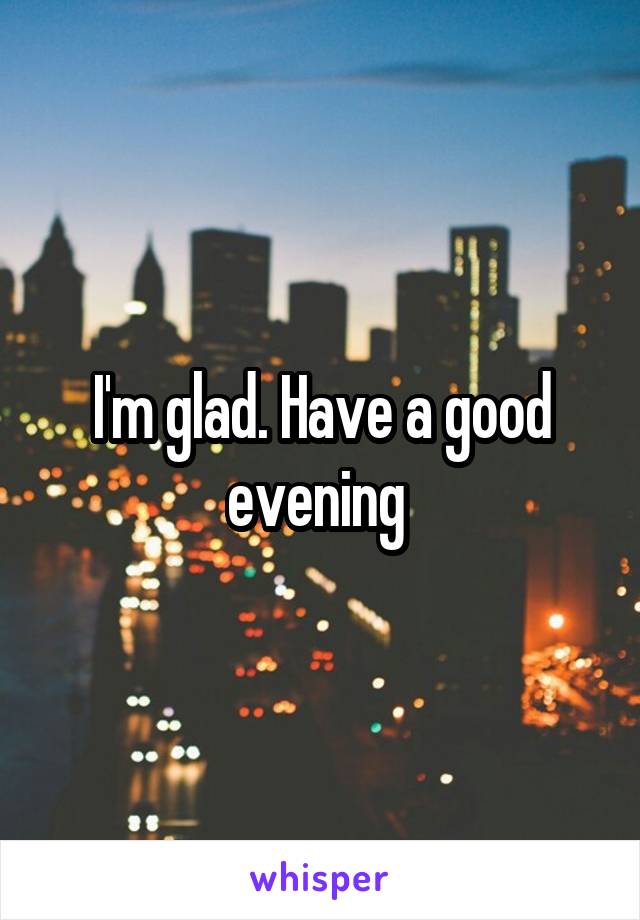 I'm glad. Have a good evening 