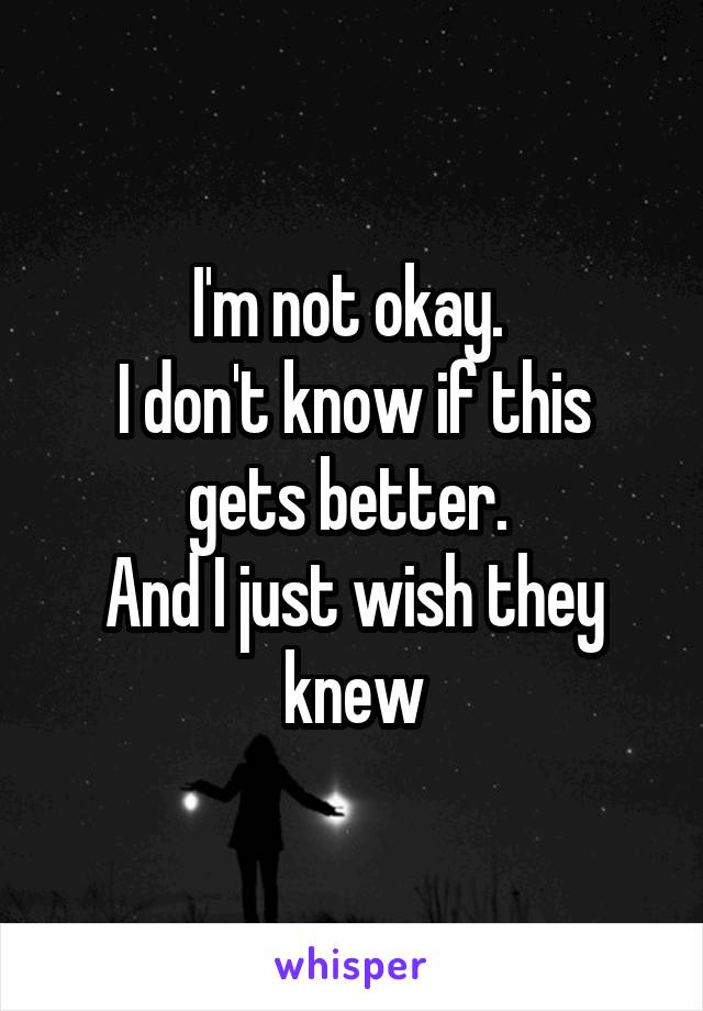 I'm not okay. 
I don't know if this gets better. 
And I just wish they knew