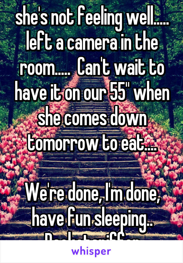 she's not feeling well..... left a camera in the room.....  Can't wait to have it on our 55" when she comes down tomorrow to eat....

We're done, I'm done, have fun sleeping.. Packetsniffer