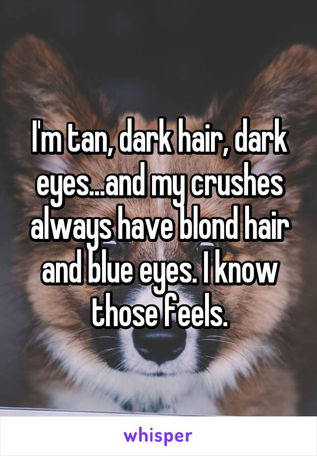 I'm tan, dark hair, dark eyes...and my crushes always have blond hair and blue eyes. I know those feels.