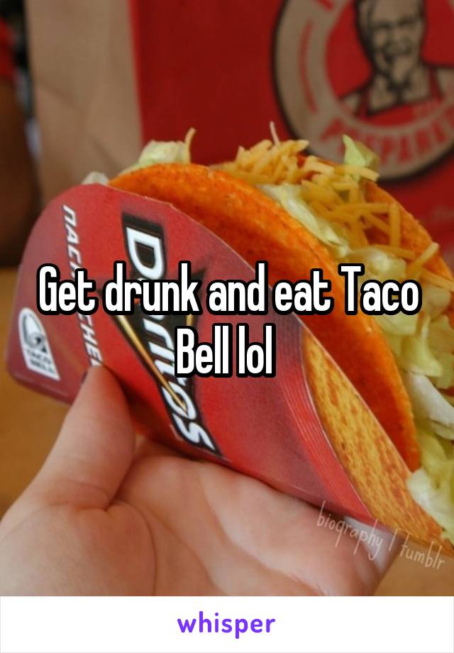 Get drunk and eat Taco Bell lol 