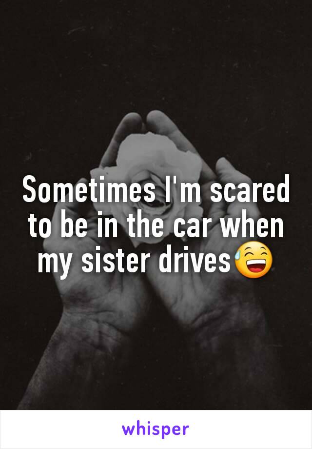 Sometimes I'm scared to be in the car when my sister drives😅