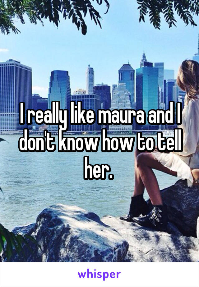 I really like maura and I don't know how to tell her. 