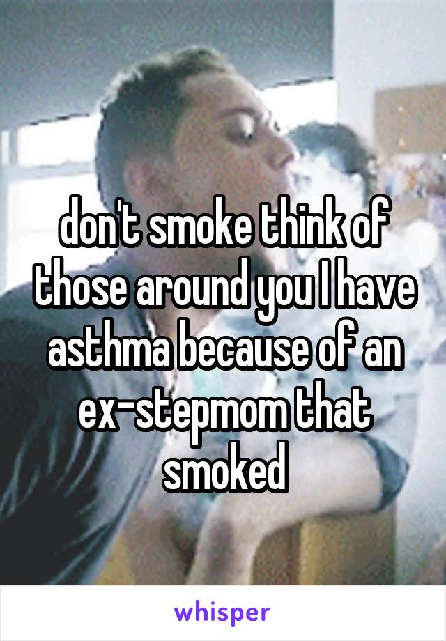 
don't smoke think of those around you I have asthma because of an ex-stepmom that smoked