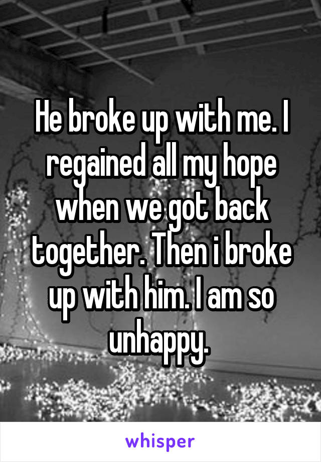 He broke up with me. I regained all my hope when we got back together. Then i broke up with him. I am so unhappy. 