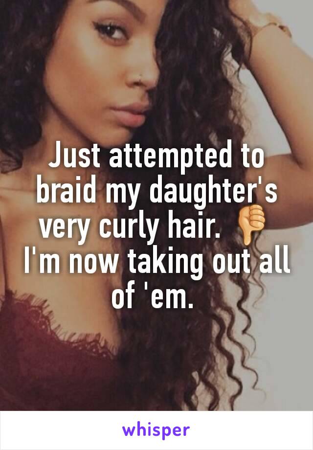 Just attempted to braid my daughter's very curly hair. 👎 I'm now taking out all of 'em. 