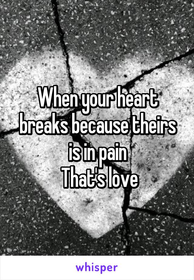 When your heart breaks because theirs is in pain
 That's love