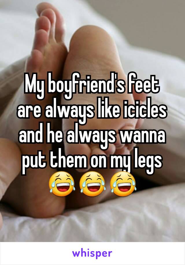 My boyfriend's feet are always like icicles and he always wanna put them on my legs😂😂😂