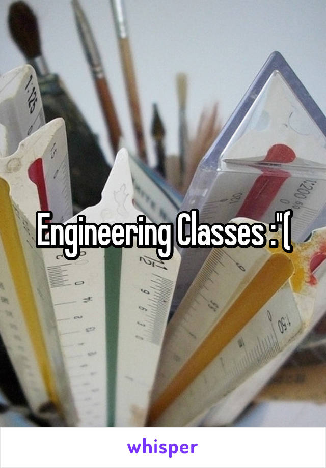 Engineering Classes :''(