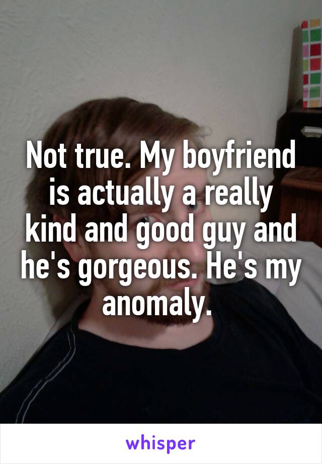 Not true. My boyfriend is actually a really kind and good guy and he's gorgeous. He's my anomaly. 