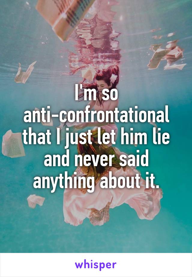 I'm so anti-confrontational that I just let him lie and never said anything about it.