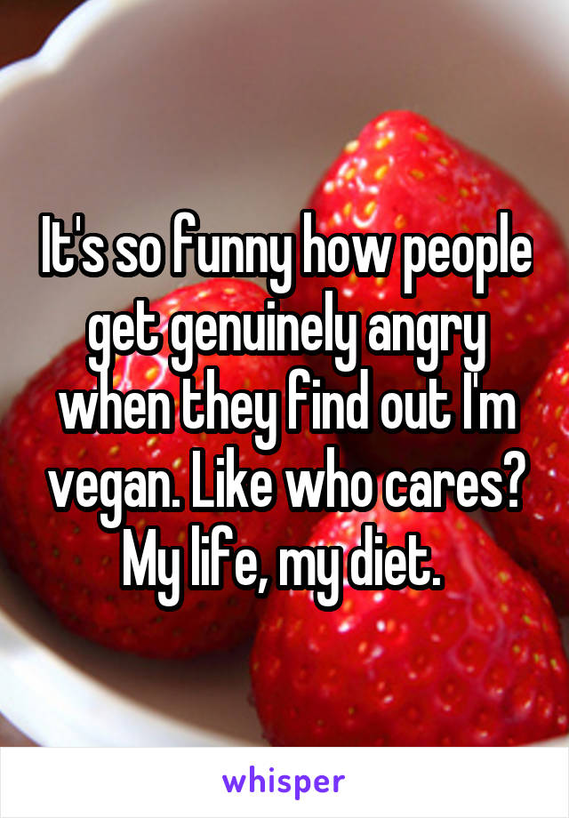 It's so funny how people get genuinely angry when they find out I'm vegan. Like who cares? My life, my diet. 